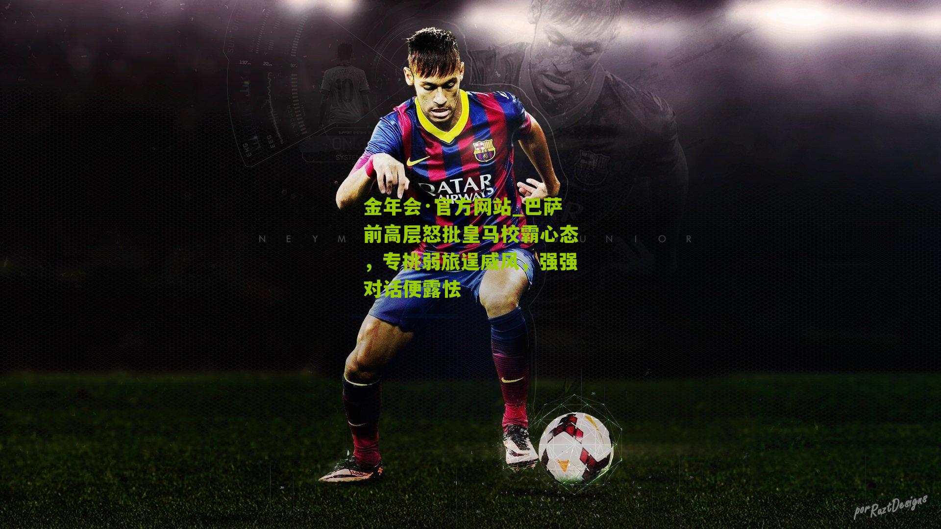 金年会·官方网站_巴萨前高层怒批皇马校霸心态，专挑弱旅逞威风，强强对话便露怯