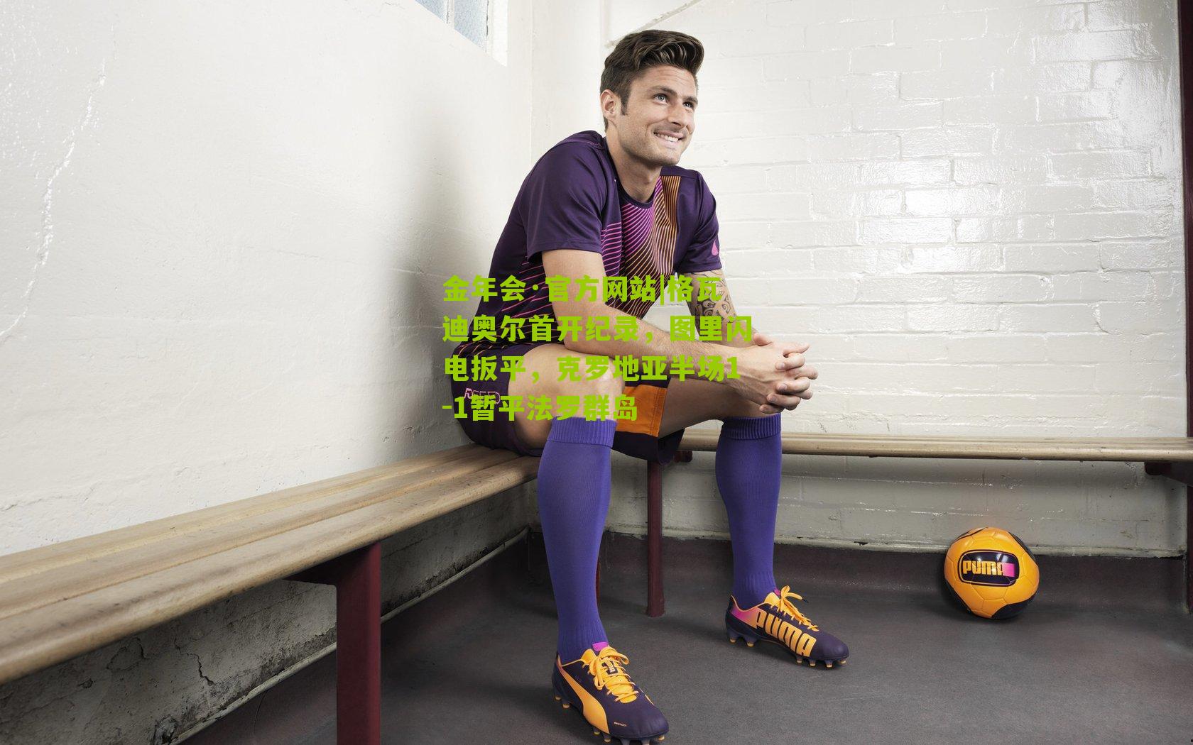 金年会·官方网站|格瓦迪奥尔首开纪录，图里闪电扳平，克罗地亚半场1-1暂平法罗群岛