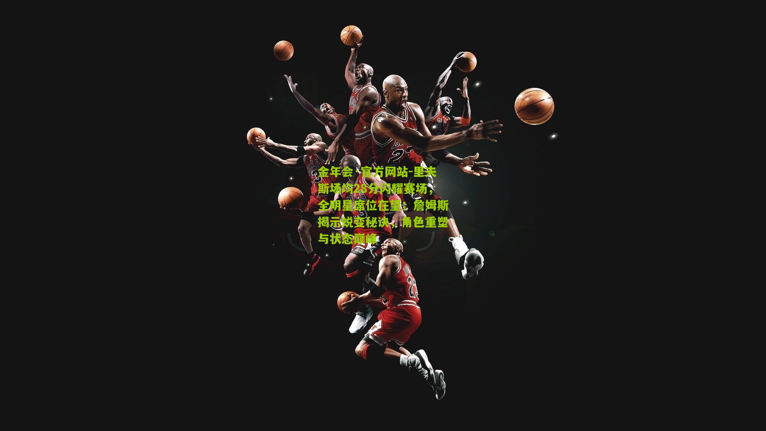 里夫斯场均28分闪耀赛场，全明星席位在望；詹姆斯揭示蜕变秘诀，角色重塑与状态巅峰