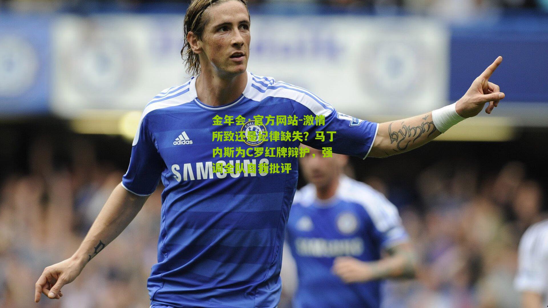 金年会·官方网站-激情所致还是纪律缺失？马丁内斯为C罗红牌辩护，强调全队自我批评
