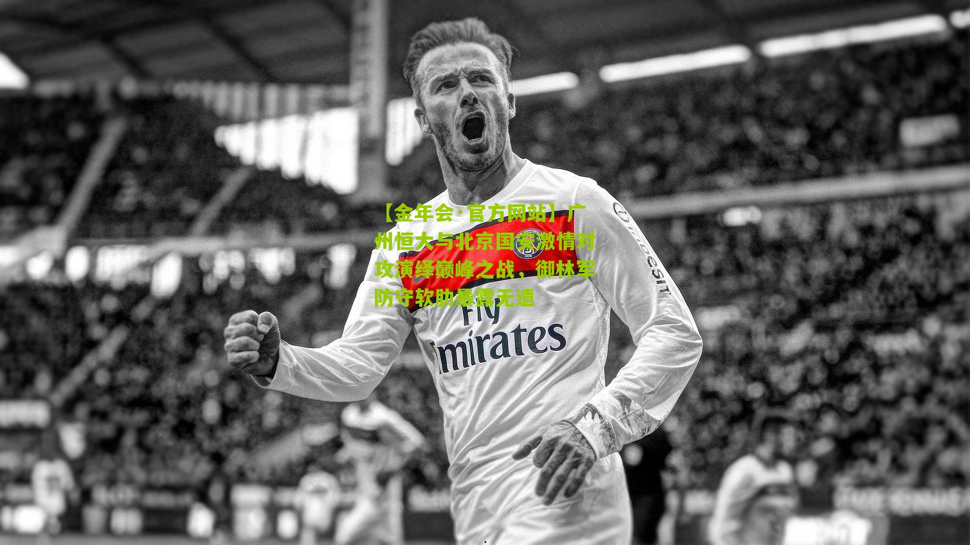 广州恒大与北京国安激情对攻演绎巅峰之战，御林军防守软肋暴露无遗